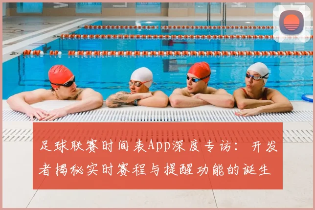 足球联赛时间表App深度专访:开发者揭秘实时赛程与提醒功能的诞生
