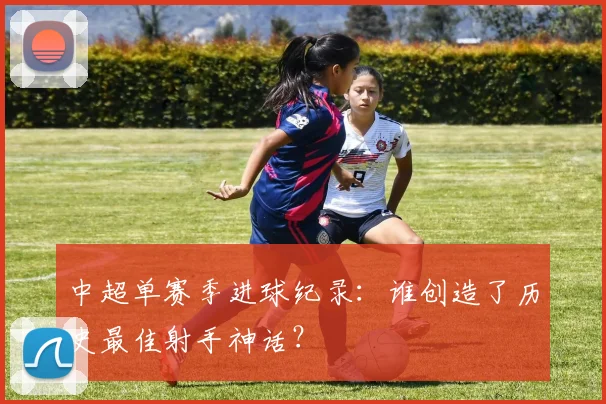 中超单赛季进球纪录:谁创造了历史最佳射手神话?