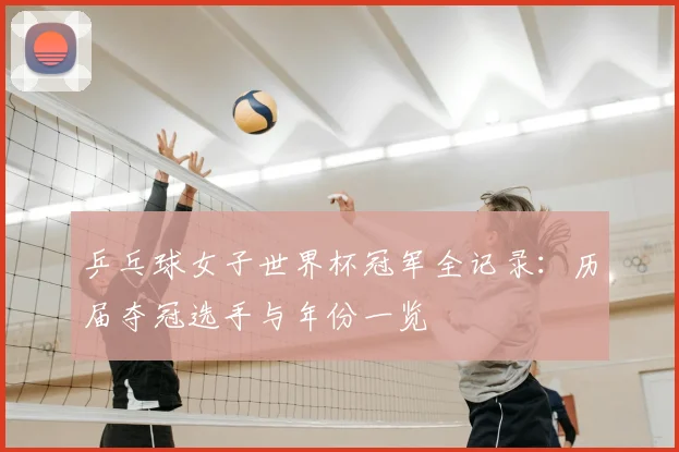 乒乓球女子世界杯冠军全记录:历届夺冠选手与年份一览