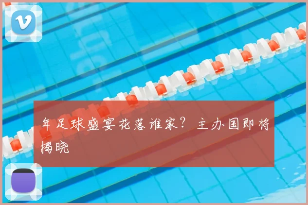 年足球盛宴花落谁家?主办国即将揭晓