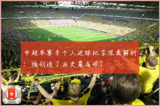 中超单赛季个人进球纪录深度解析：谁创造了历史最高峰？