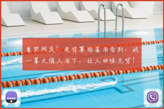 看哭网友！老将赛场落泪告别，这一幕太催人泪下，让人回味无穷！