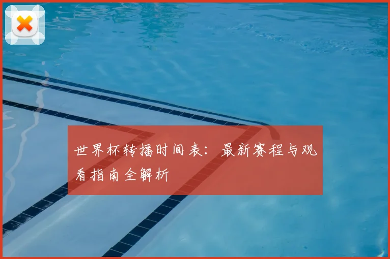 世界杯转播时间表：最新赛程与观看指南全解析