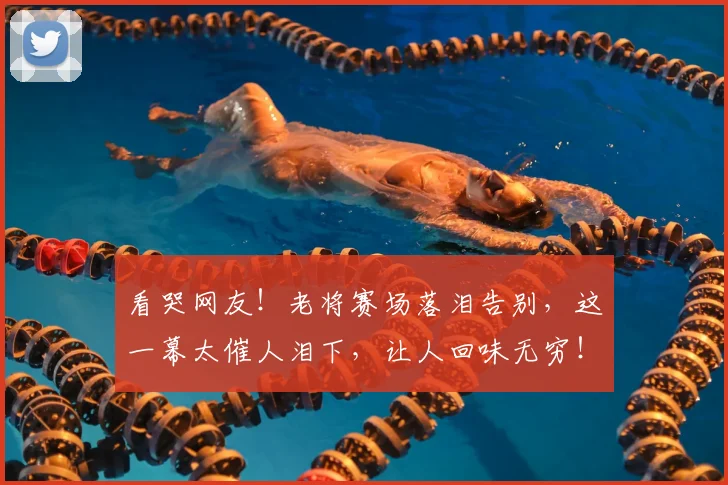 看哭网友！老将赛场落泪告别，这一幕太催人泪下，让人回味无穷！
