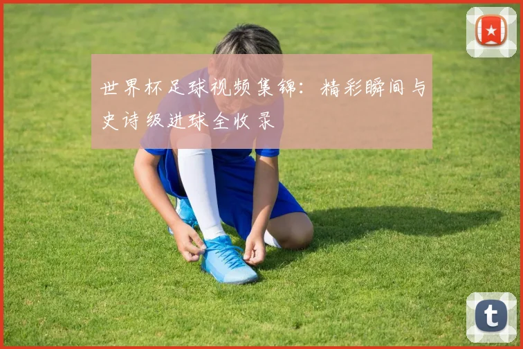 世界杯足球视频集锦：精彩瞬间与史诗级进球全收录