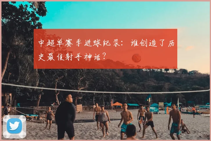 中超单赛季进球纪录:谁创造了历史最佳射手神话?