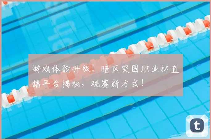 游戏体验升级!暗区突围职业杯直播平台揭秘,观赛新方式!