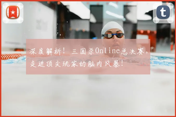 深度解析！三国杀Online总决赛，走进顶尖玩家的脑内风暴！
