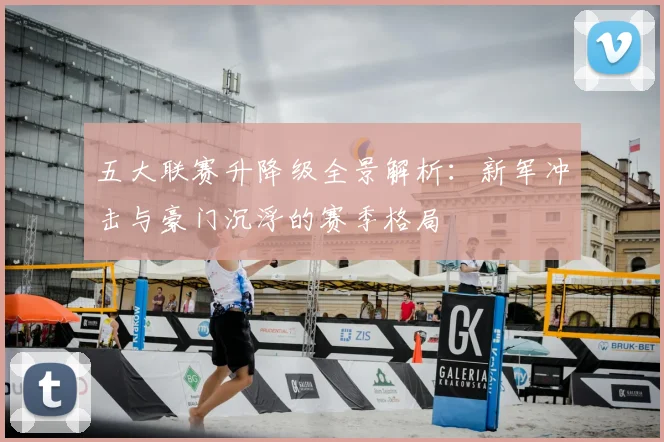 五大联赛升降级全景解析:新军冲击与豪门沉浮的赛季格局