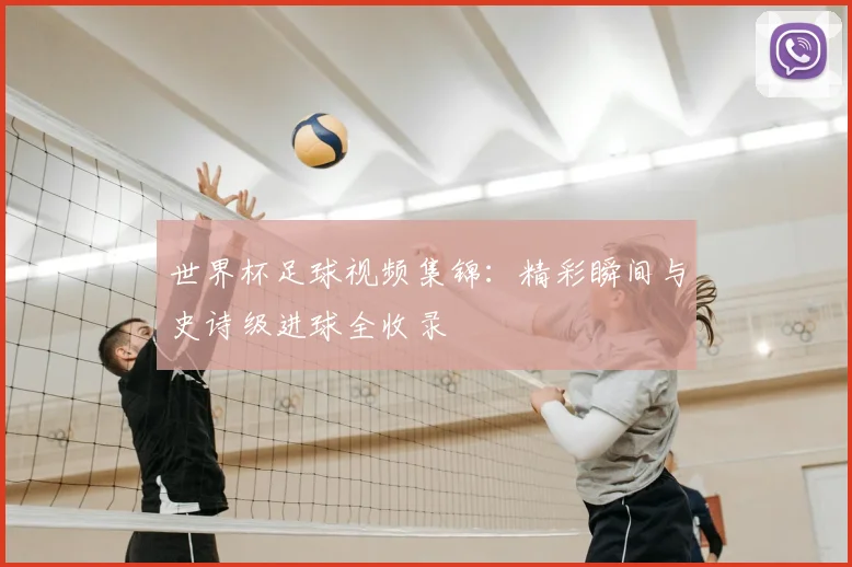 世界杯足球视频集锦:精彩瞬间与史诗级进球全收录