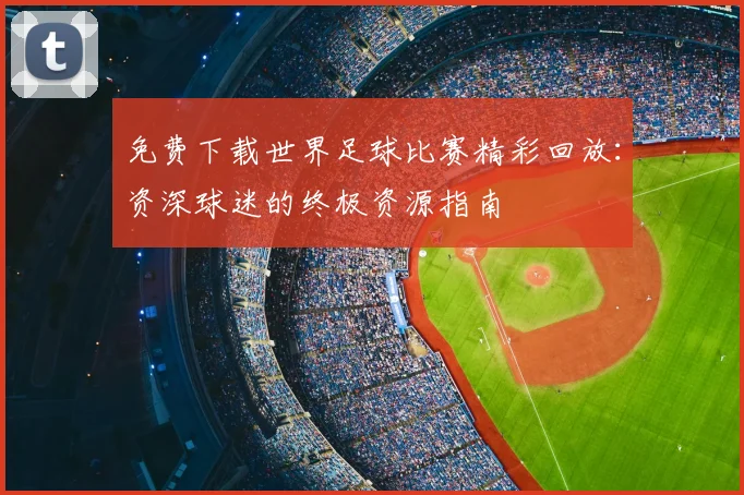 免费下载世界足球比赛精彩回放：资深球迷的终极资源指南