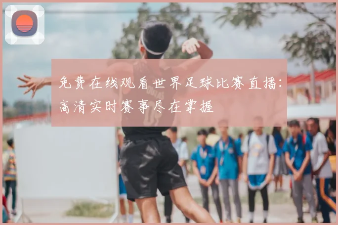 免费在线观看世界足球比赛直播:高清实时赛事尽在掌握
