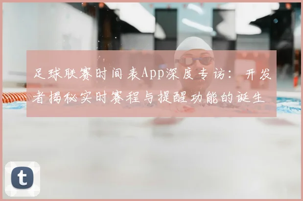 足球联赛时间表App深度专访：开发者揭秘实时赛程与提醒功能的诞生