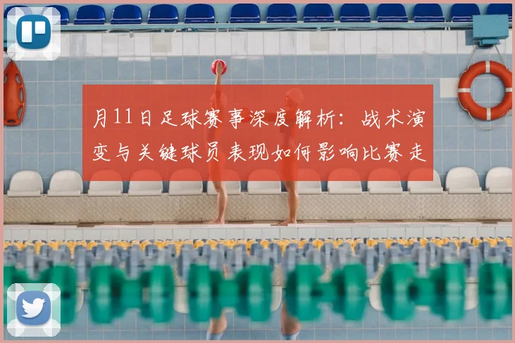 月11日足球赛事深度解析:战术演变与关键球员表现如何影响比赛走向?